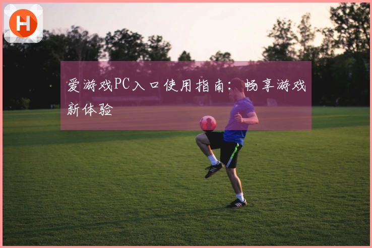 爱游戏PC入口使用指南：畅享游戏新体验