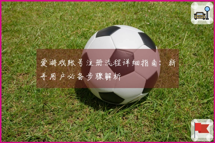爱游戏账号注册流程详细指南：新手用户必备步骤解析