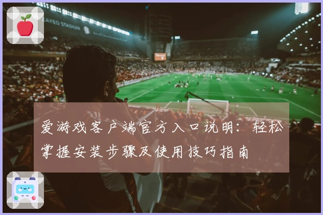 爱游戏客户端官方入口说明：轻松掌握安装步骤及使用技巧指南