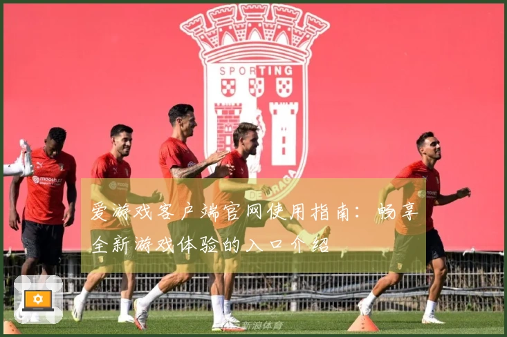 爱游戏客户端官网使用指南：畅享全新游戏体验的入口介绍