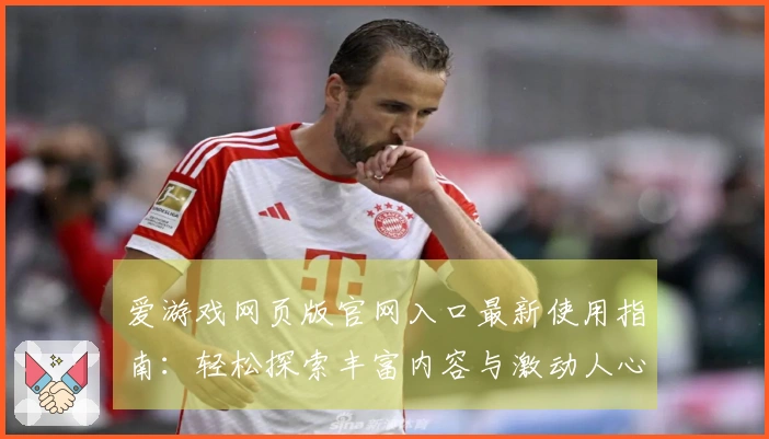 爱游戏网页版官网入口最新使用指南：轻松探索丰富内容与激动人心的游戏体验