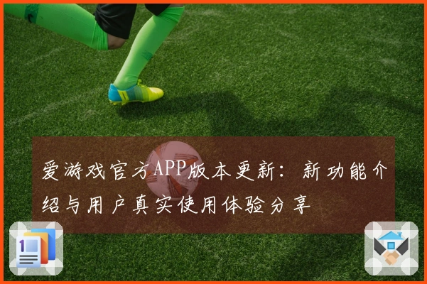 爱游戏官方APP版本更新：新功能介绍与用户真实使用体验分享