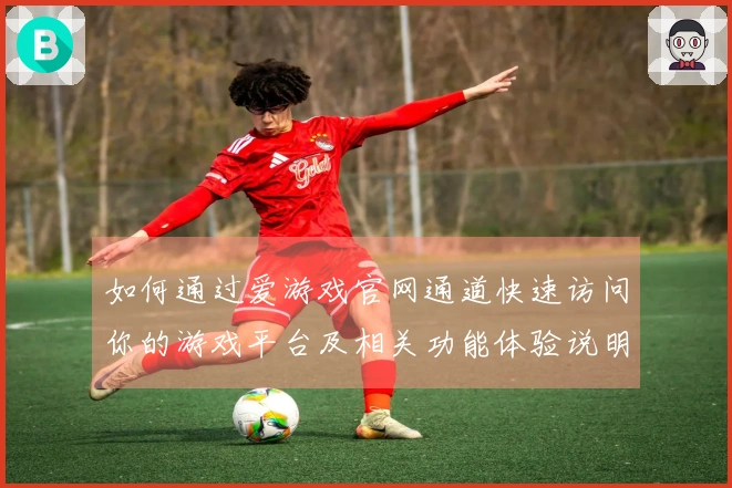 如何通过爱游戏官网通道快速访问你的游戏平台及相关功能体验说明