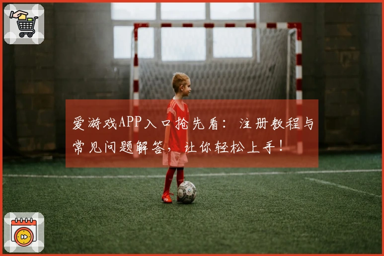 爱游戏APP入口抢先看：注册教程与常见问题解答，让你轻松上手！