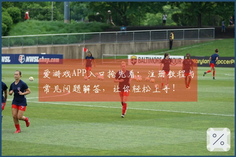爱游戏APP入口抢先看：注册教程与常见问题解答，让你轻松上手！