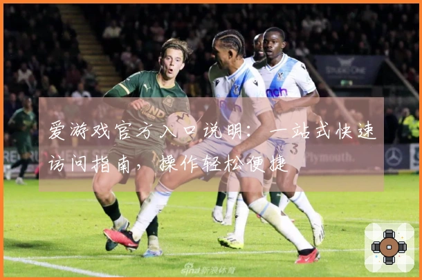 爱游戏官方入口说明：一站式快速访问指南，操作轻松便捷