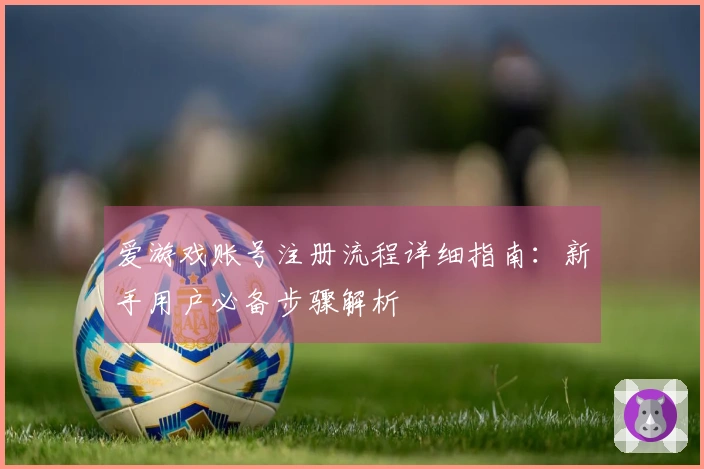 爱游戏账号注册流程详细指南：新手用户必备步骤解析