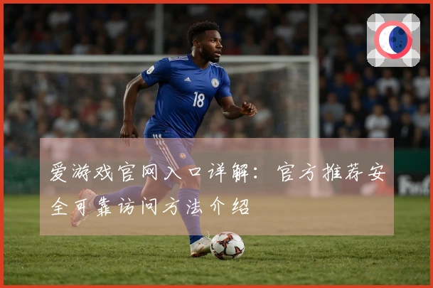 爱游戏官网入口详解：官方推荐安全可靠访问方法介绍