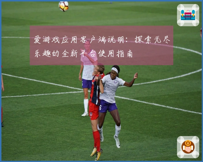 爱游戏应用客户端说明：探索无尽乐趣的全新平台使用指南