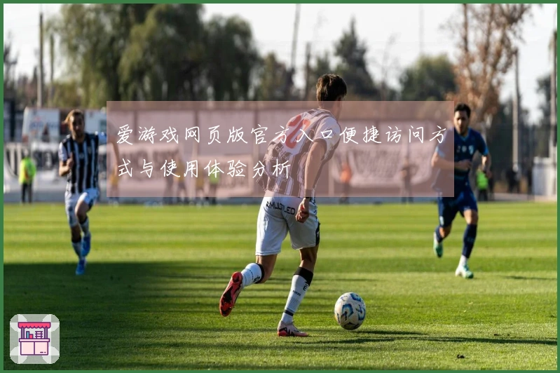 爱游戏网页版官方入口便捷访问方式与使用体验分析