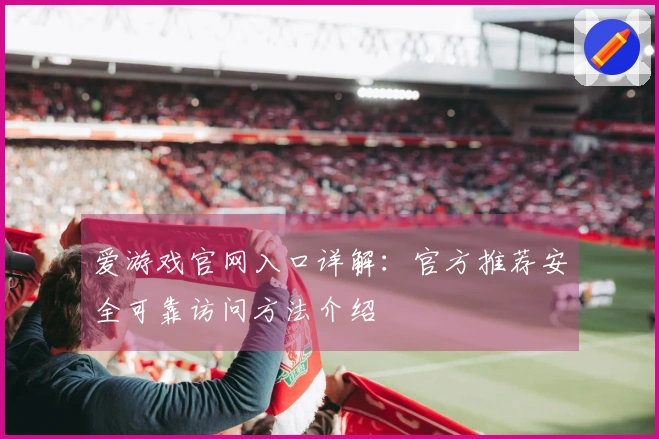 爱游戏官网入口详解：官方推荐安全可靠访问方法介绍