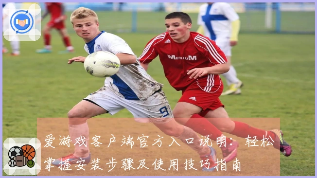 爱游戏客户端官方入口说明：轻松掌握安装步骤及使用技巧指南