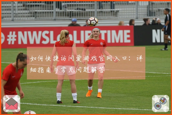 如何快捷访问爱游戏官网入口：详细指南与常见问题解答