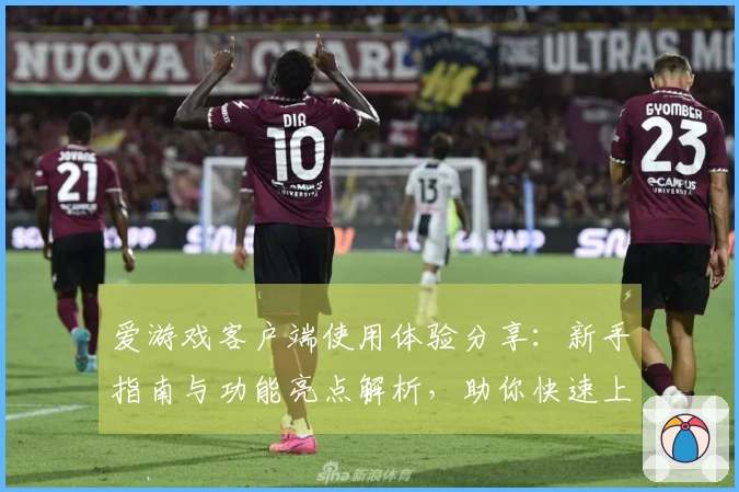 爱游戏客户端使用体验分享：新手指南与功能亮点解析，助你快速上手游戏新世界