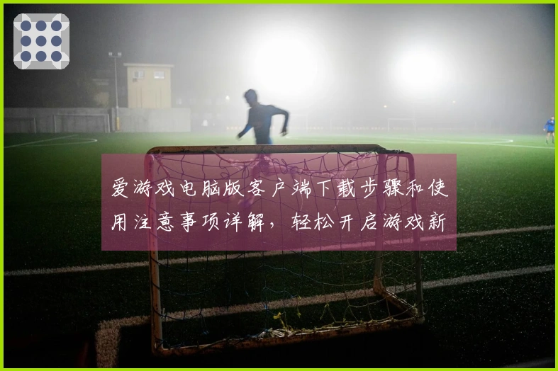 爱游戏电脑版客户端下载步骤和使用注意事项详解，轻松开启游戏新世界