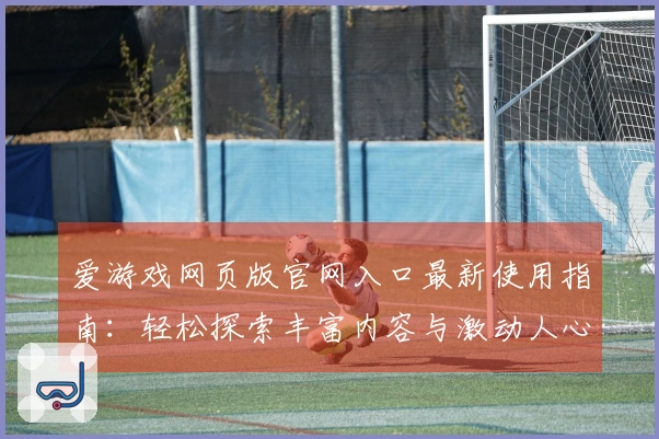 爱游戏网页版官网入口最新使用指南：轻松探索丰富内容与激动人心的游戏体验
