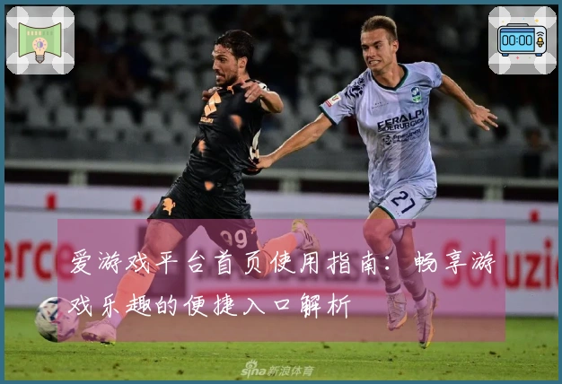 爱游戏平台首页使用指南:畅享游戏乐趣的便捷入口解析