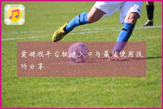 爱游戏平台极速入口与最佳使用技巧分享