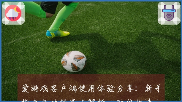 爱游戏客户端使用体验分享：新手指南与功能亮点解析，助你快速上手游戏新世界