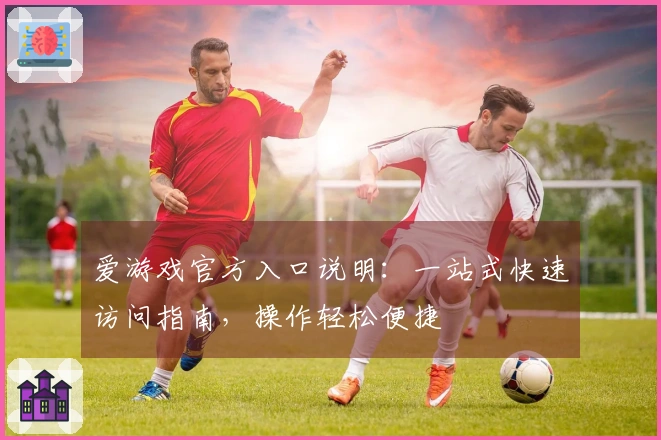 爱游戏官方入口说明：一站式快速访问指南，操作轻松便捷
