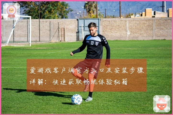 爱游戏客户端官方入口及安装步骤详解：快速获取畅玩体验秘籍