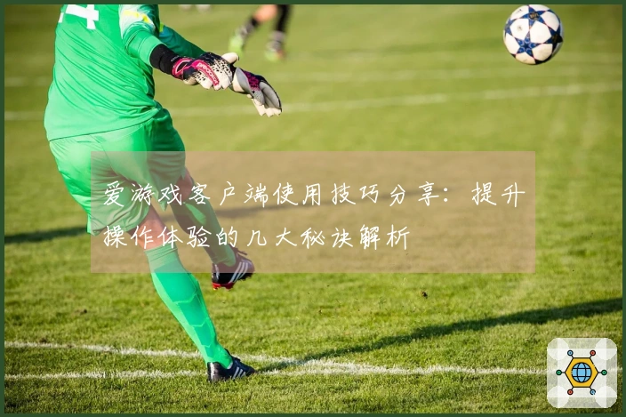 爱游戏客户端使用技巧分享：提升操作体验的几大秘诀解析