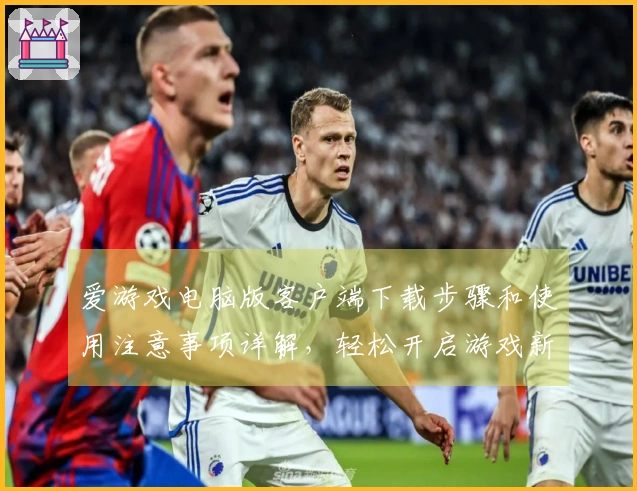 爱游戏电脑版客户端下载步骤和使用注意事项详解，轻松开启游戏新世界