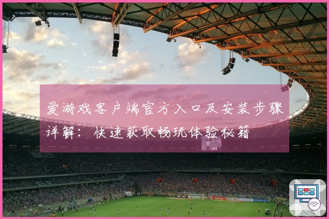 爱游戏客户端官方入口及安装步骤详解：快速获取畅玩体验秘籍