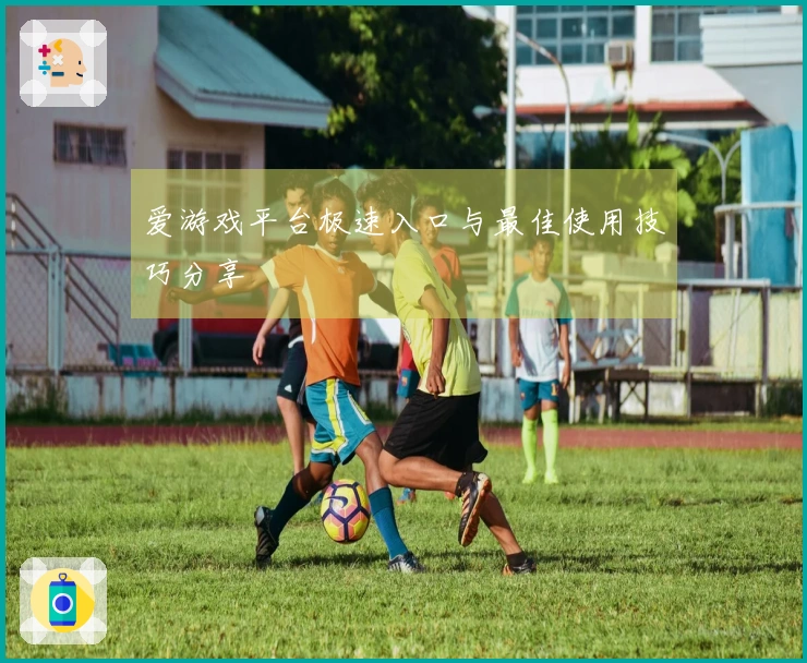 爱游戏平台极速入口与最佳使用技巧分享