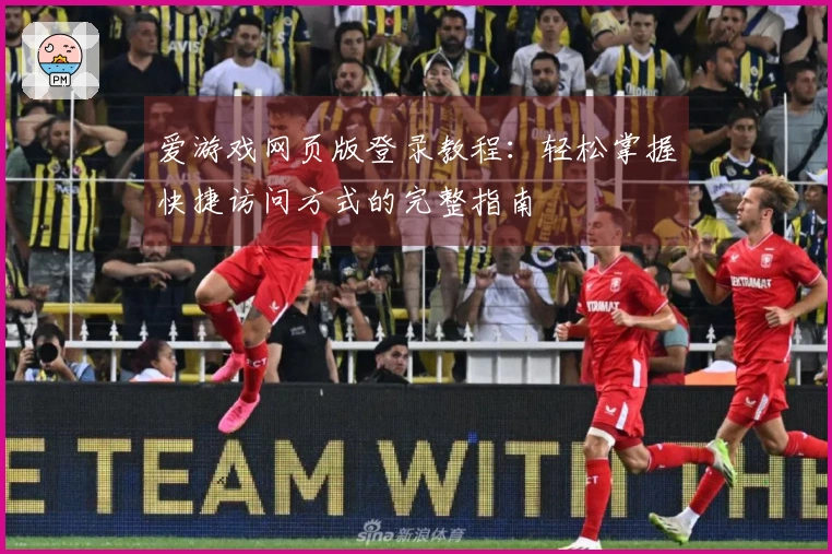 爱游戏网页版登录教程：轻松掌握快捷访问方式的完整指南