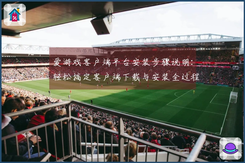 爱游戏客户端平台安装步骤说明：轻松搞定客户端下载与安装全过程