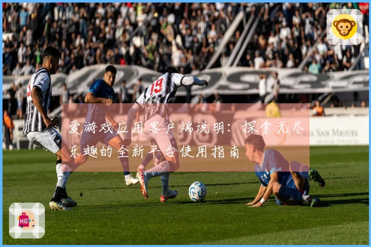 爱游戏应用客户端说明：探索无尽乐趣的全新平台使用指南